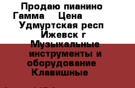 Продаю пианино “ Гамма“ › Цена ­ 1 000 - Удмуртская респ., Ижевск г. Музыкальные инструменты и оборудование » Клавишные   